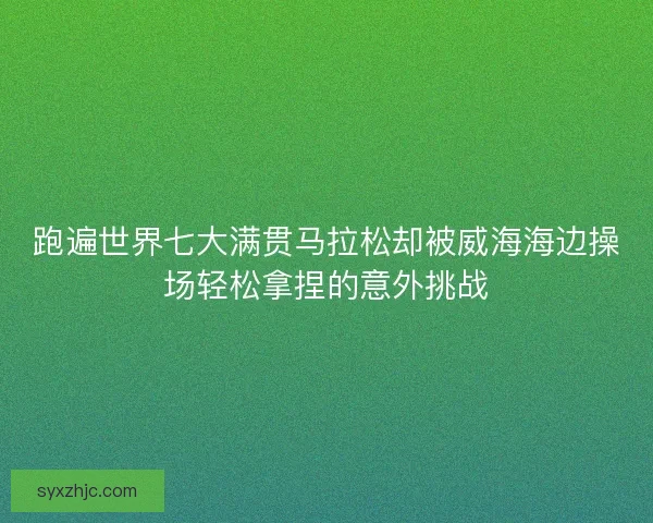 跑遍世界七大满贯马拉松却被威海海边操场轻松拿捏的意外挑战