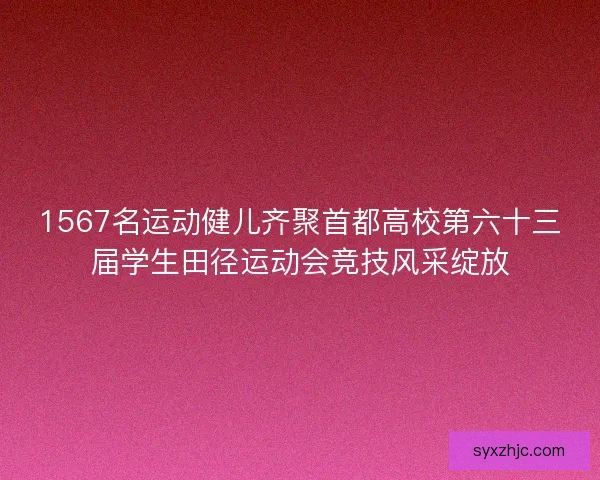 1567名运动健儿齐聚首都高校第六十三届学生田径运动会竞技风采绽放 1567名运动健儿齐聚首都高校第六十三届学生田径运动会竞技风采绽放