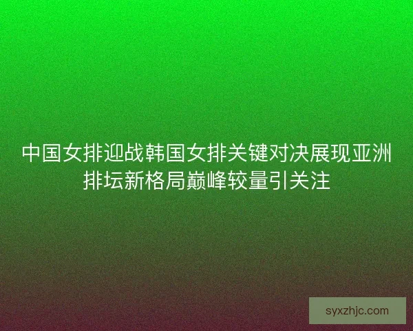 中国女排迎战韩国女排关键对决展现亚洲排坛新格局巅峰较量引关注