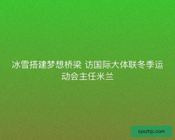 冰雪搭建梦想桥梁 访国际大体联冬季运动会主任米兰