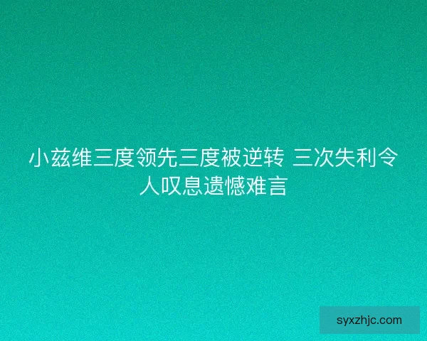 小兹维三度领先三度被逆转 三次失利令人叹息遗憾难言