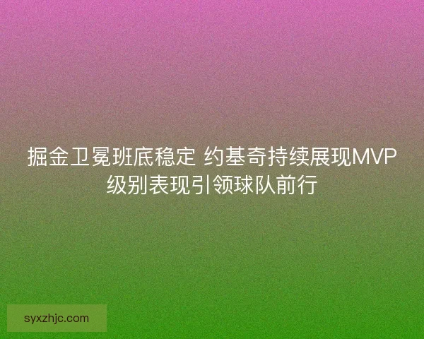 掘金卫冕班底稳定 约基奇持续展现MVP级别表现引领球队前行