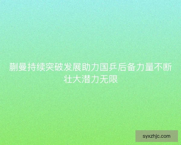 蒯曼持续突破发展助力国乒后备力量不断壮大潜力无限