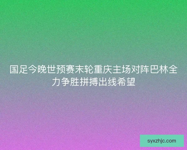 国足今晚世预赛末轮重庆主场对阵巴林全力争胜拼搏出线希望 国足今晚世预赛末轮重庆主场对阵巴林全力争胜拼搏出线希望