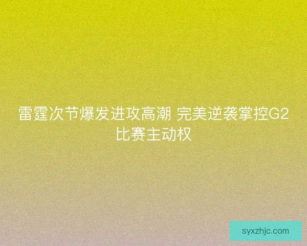 雷霆次节爆发进攻高潮 完美逆袭掌控G2比赛主动权 雷霆次节爆发进攻高潮 完美逆袭掌控G2比赛主动权