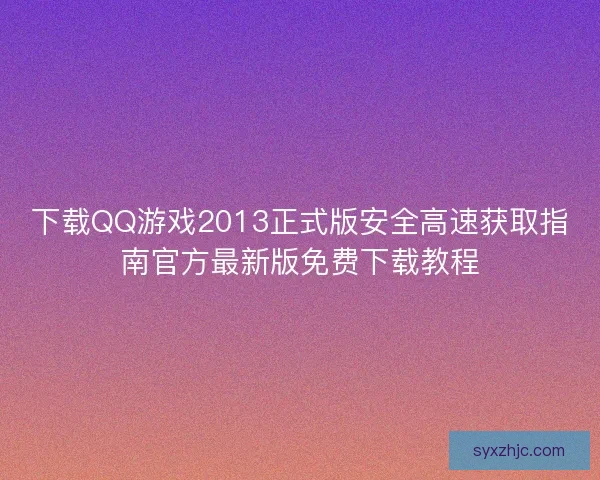 下载QQ游戏2013正式版安全高速获取指南官方最新版免费下载教程 下载QQ游戏2013正式版安全高速获取指南官方最新版免费下载教程