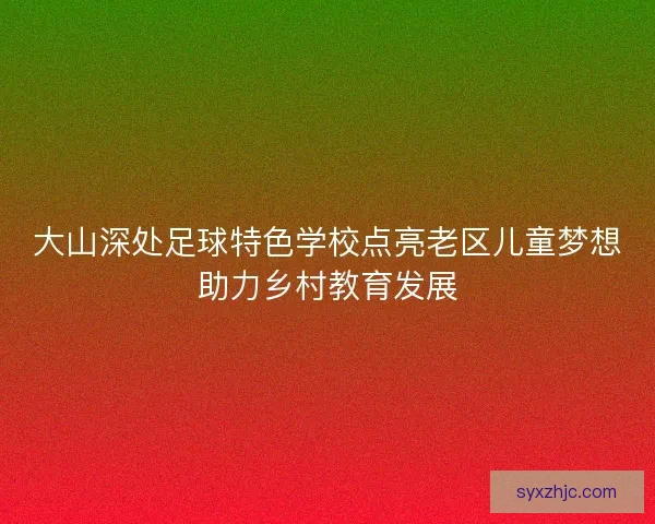 大山深处足球特色学校点亮老区儿童梦想助力乡村教育发展