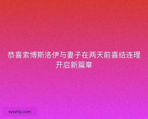 恭喜索博斯洛伊与妻子在两天前喜结连理开启新篇章