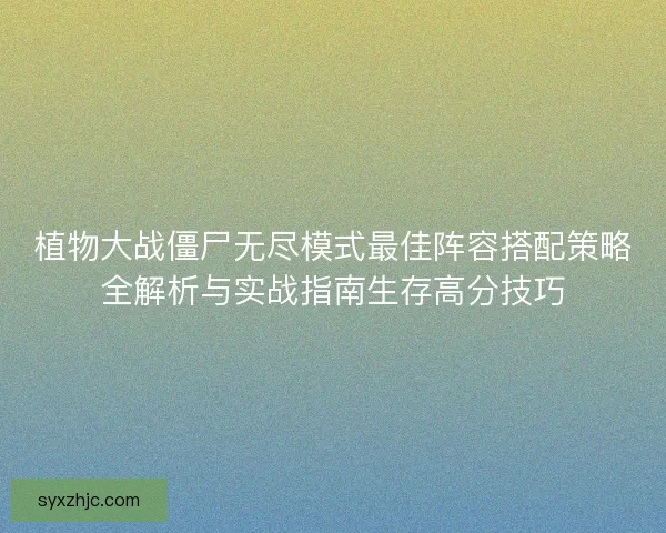 植物大战僵尸无尽模式最佳阵容搭配策略全解析与实战指南生存高分技巧