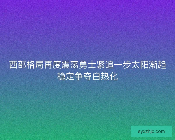 西部格局再度震荡勇士紧追一步太阳渐趋稳定争夺白热化