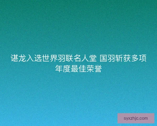 谌龙入选世界羽联名人堂 国羽斩获多项年度最佳荣誉 谌龙入选世界羽联名人堂 国羽斩获多项年度最佳荣誉