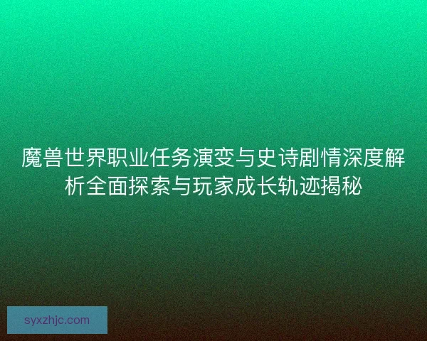 魔兽世界职业任务演变与史诗剧情深度解析全面探索与玩家成长轨迹揭秘