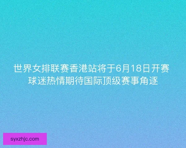 世界女排联赛香港站将于6月18日开赛 球迷热情期待国际顶级赛事角逐 世界女排联赛香港站将于6月18日开赛 球迷热情期待国际顶级赛事角逐