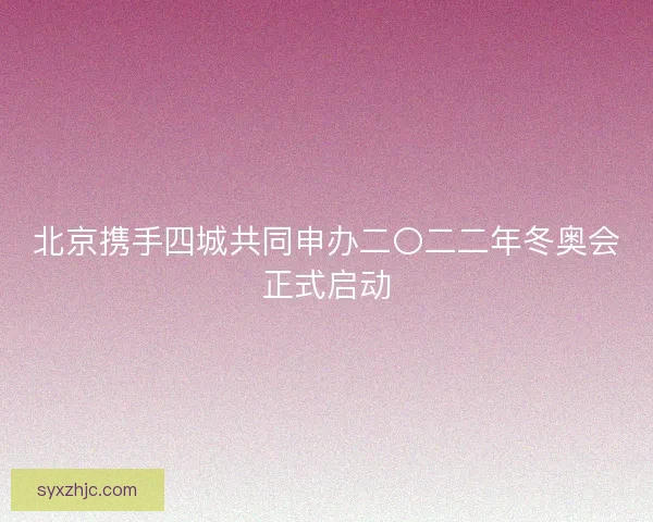 北京携手四城共同申办二〇二二年冬奥会正式启动 北京携手四城共同申办二〇二二年冬奥会正式启动