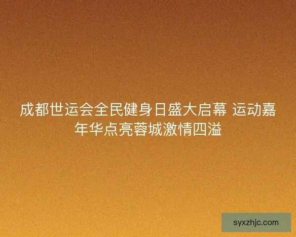 成都世运会全民健身日盛大启幕 运动嘉年华点亮蓉城激情四溢