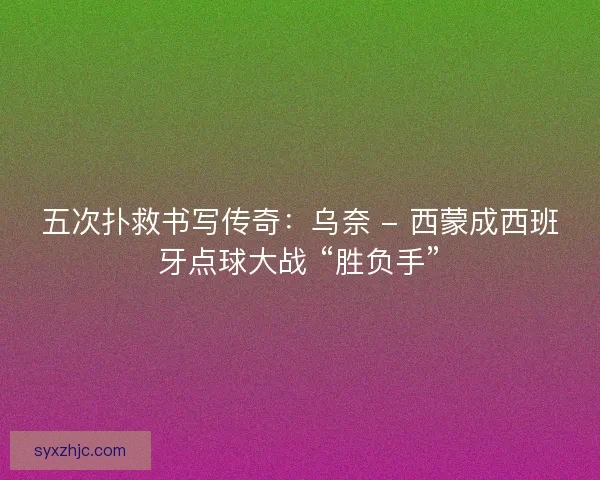 五次扑救书写传奇：乌奈 - 西蒙成西班牙点球大战 “胜负手”