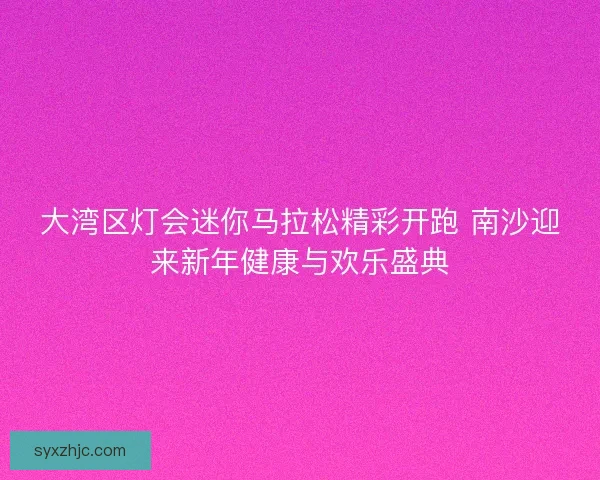 大湾区灯会迷你马拉松精彩开跑 南沙迎来新年健康与欢乐盛典