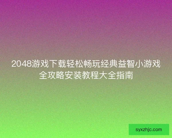 2048游戏下载轻松畅玩经典益智小游戏全攻略安装教程大全指南