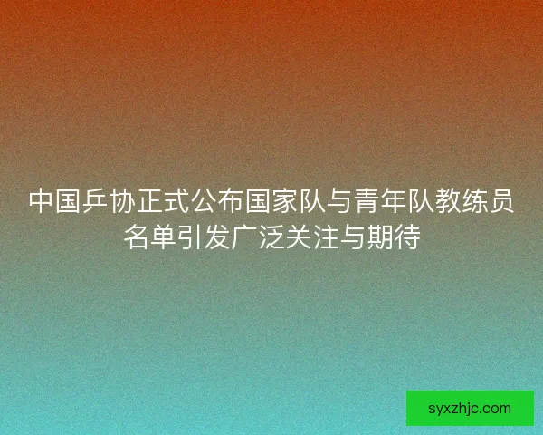 中国乒协正式公布国家队与青年队教练员名单引发广泛关注与期待 中国乒协正式公布国家队与青年队教练员名单引发广泛关注与期待