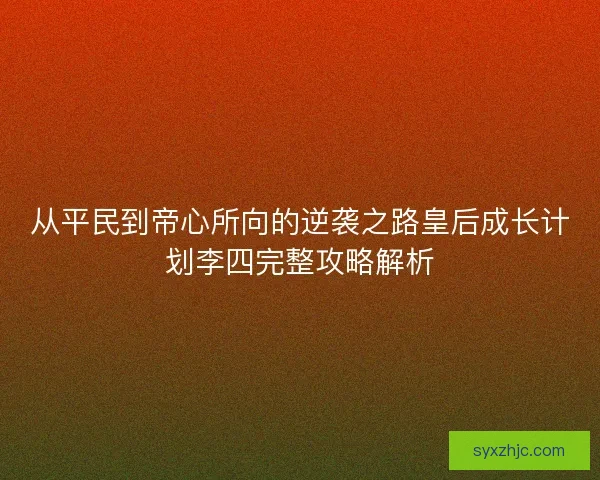 从平民到帝心所向的逆袭之路皇后成长计划李四完整攻略解析 从平民到帝心所向的逆袭之路皇后成长计划李四完整攻略解析