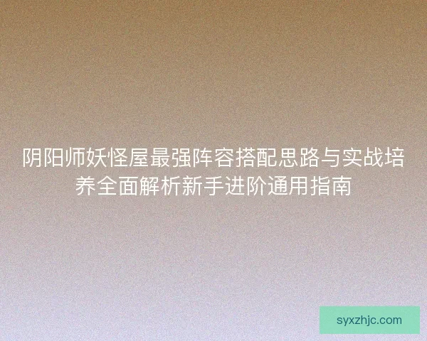 阴阳师妖怪屋最强阵容搭配思路与实战培养全面解析新手进阶通用指南 阴阳师妖怪屋最强阵容搭配思路与实战培养全面解析新手进阶通用指南