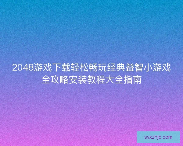 2048游戏下载轻松畅玩经典益智小游戏全攻略安装教程大全指南 2048游戏下载轻松畅玩经典益智小游戏全攻略安装教程大全指南