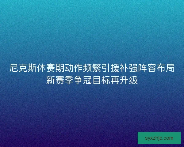 尼克斯休赛期动作频繁引援补强阵容布局新赛季争冠目标再升级 尼克斯休赛期动作频繁引援补强阵容布局新赛季争冠目标再升级