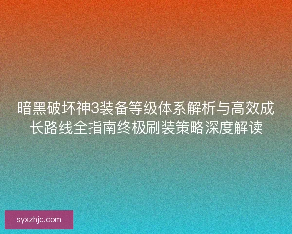 暗黑破坏神3装备等级体系解析与高效成长路线全指南终极刷装策略深度解读 暗黑破坏神3装备等级体系解析与高效成长路线全指南终极刷装策略深度解读