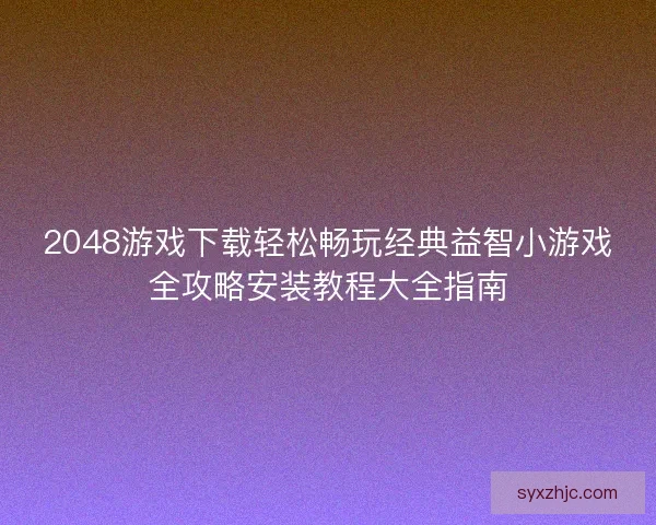 2048游戏下载轻松畅玩经典益智小游戏全攻略安装教程大全指南 2048游戏下载轻松畅玩经典益智小游戏全攻略安装教程大全指南