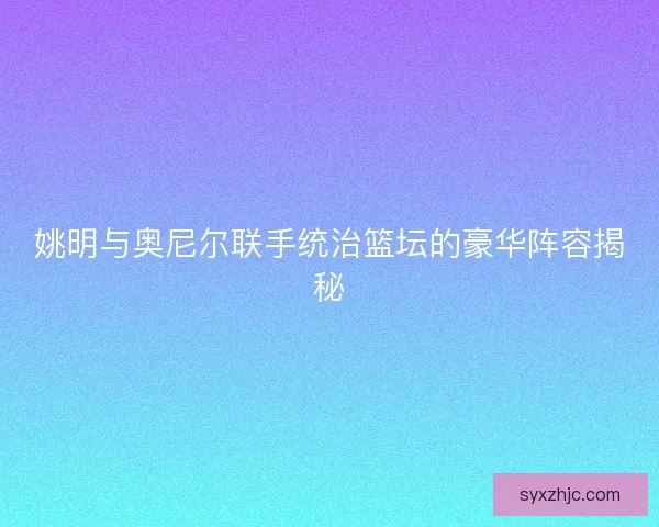 姚明与奥尼尔联手统治篮坛的豪华阵容揭秘