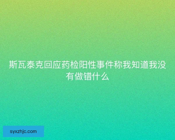 斯瓦泰克回应药检阳性事件称我知道我没有做错什么