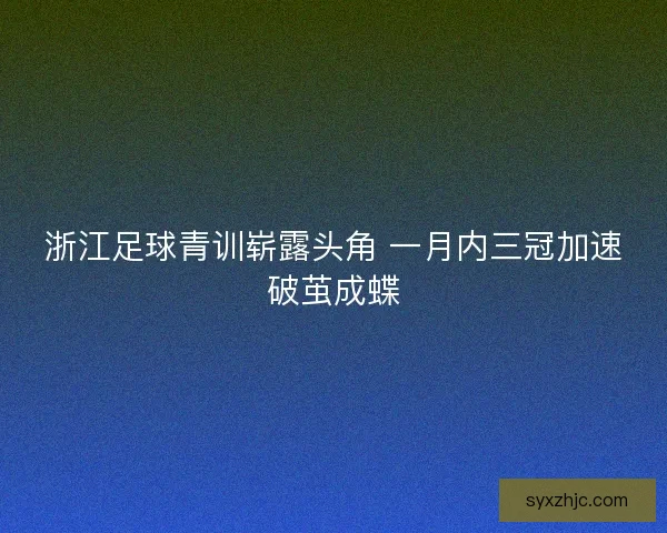 浙江足球青训崭露头角 一月内三冠加速破茧成蝶